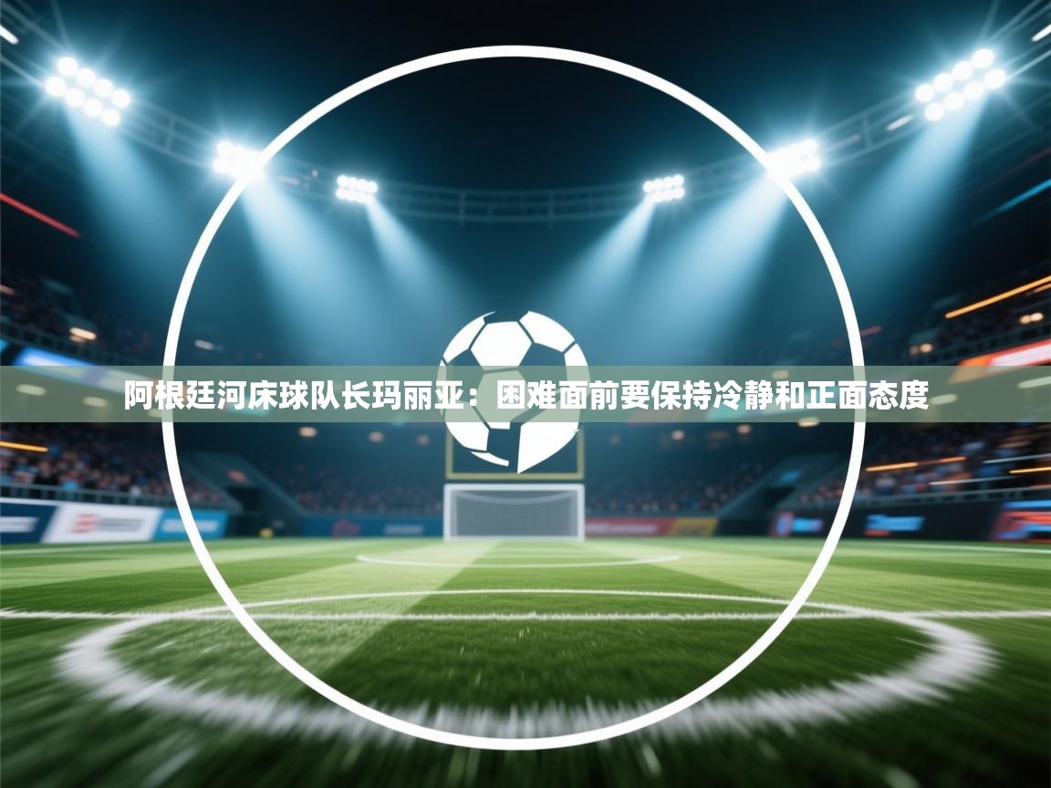 阿根廷河床球队长玛丽亚：困难面前要保持冷静和正面态度  第1张
