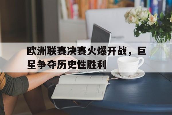 爱游戏在线-包含欧洲联赛决赛火爆开战，巨星争夺历史性胜利的词条